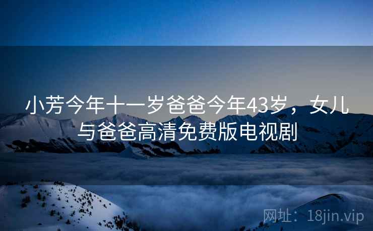 小芳今年十一岁爸爸今年43岁，女儿与爸爸高清免费版电视剧  第1张