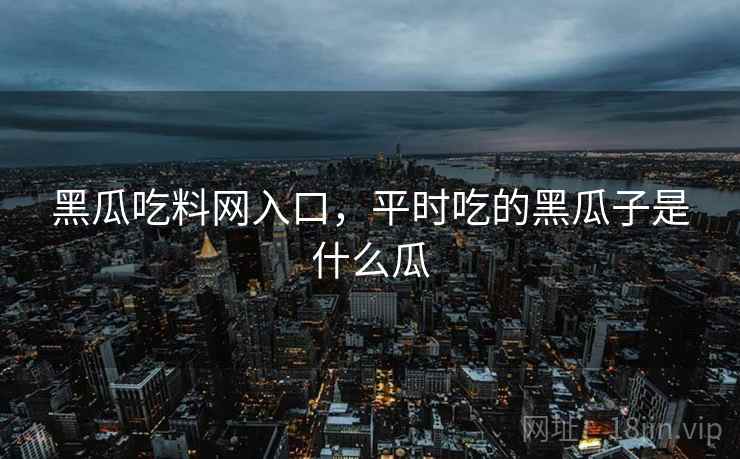 黑瓜吃料网入口，平时吃的黑瓜子是什么瓜  第2张