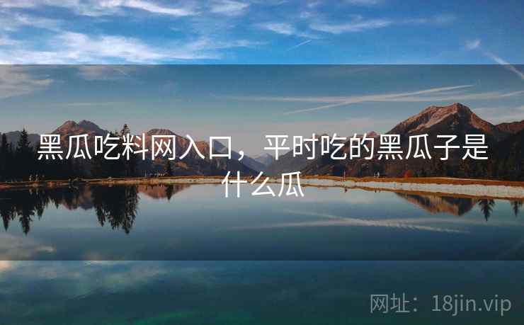 黑瓜吃料网入口，平时吃的黑瓜子是什么瓜  第1张