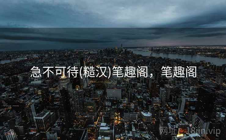 急不可待(糙汉)笔趣阁，笔趣阁  第1张