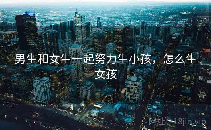 男生和女生一起努力生小孩，怎么生女孩  第1张