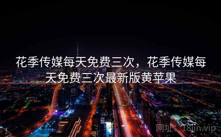花季传媒每天免费三次，花季传媒每天免费三次最新版黄苹果  第1张