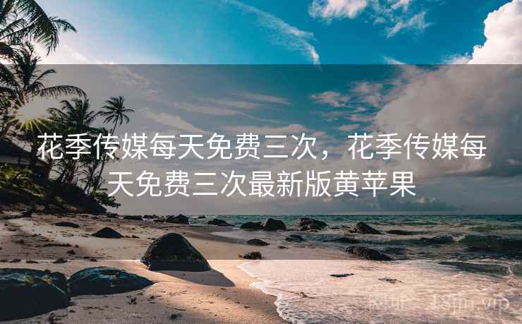 花季传媒每天免费三次，花季传媒每天免费三次最新版黄苹果  第2张