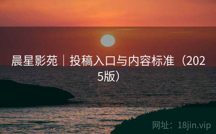晨星影苑｜投稿入口与内容标准（2025版）  第2张