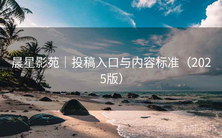 晨星影苑｜投稿入口与内容标准（2025版）  第1张