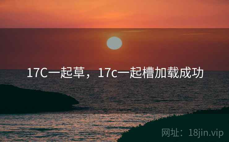 17C一起草，17c一起槽加载成功  第1张