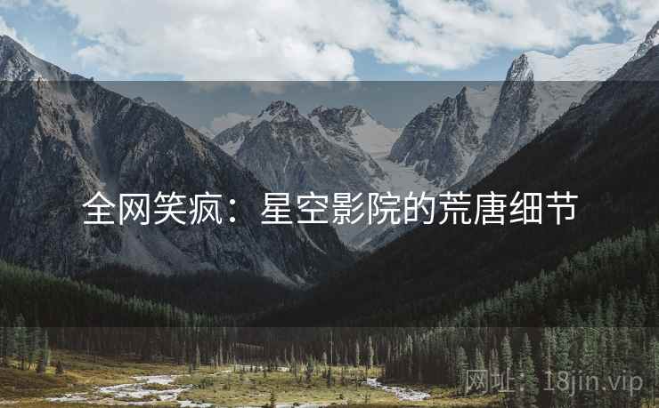 全网笑疯：星空影院的荒唐细节  第2张