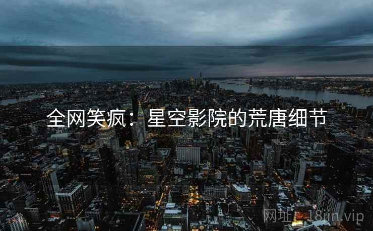 全网笑疯：星空影院的荒唐细节  第1张