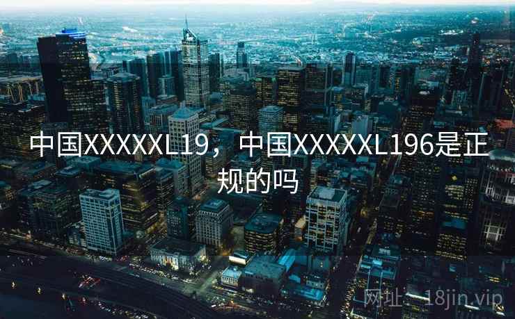 中国XXXXXL19，中国XXXXXL196是正规的吗  第1张