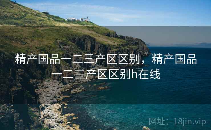 精产国品一二三产区区别，精产国品一二三产区区别h在线  第1张