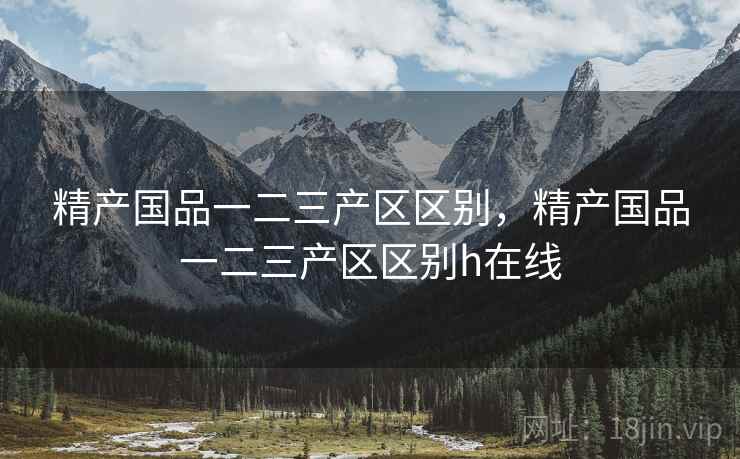 精产国品一二三产区区别，精产国品一二三产区区别h在线  第2张