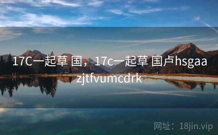 17C一起草 国，17c一起草 国卢hsgaazjtfvumcdrk  第1张