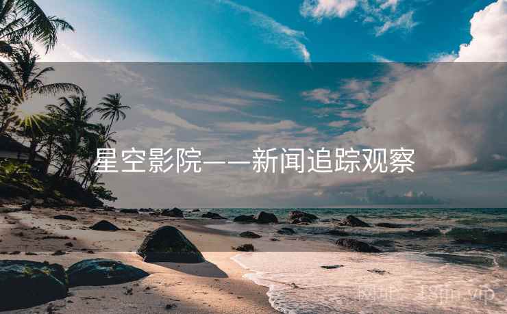 星空影院——新闻追踪观察  第1张