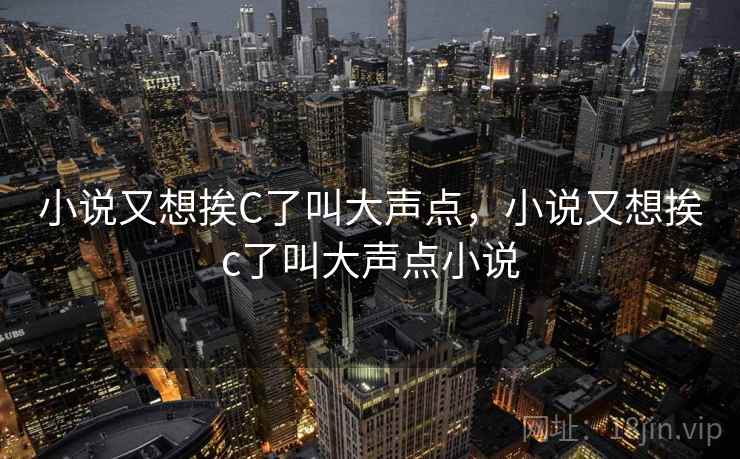 小说又想挨C了叫大声点，小说又想挨c了叫大声点小说