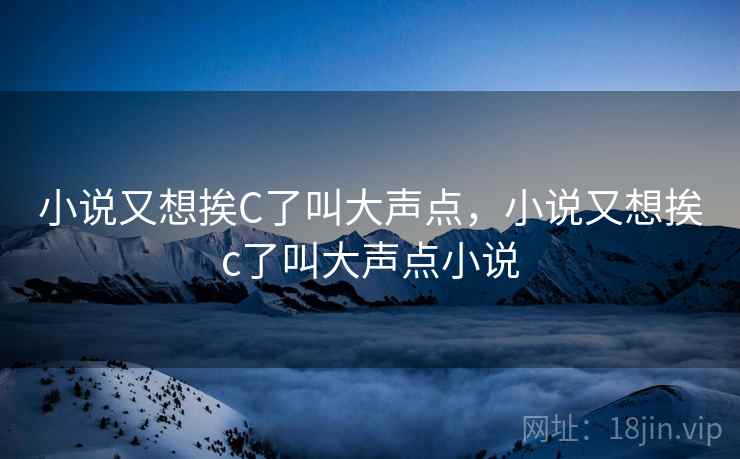 小说又想挨C了叫大声点，小说又想挨c了叫大声点小说