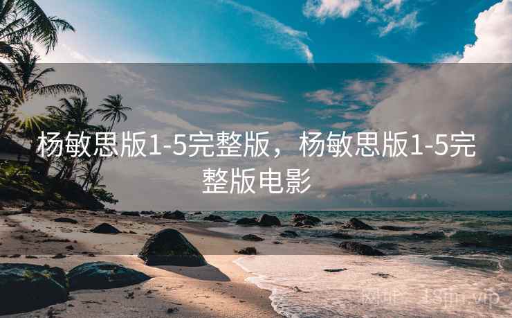 杨敏思版1-5完整版,杨敏思版1-5完整版电影  第2张 杨敏思版1-5完整版,杨敏思版1-5完整版电影  第2张