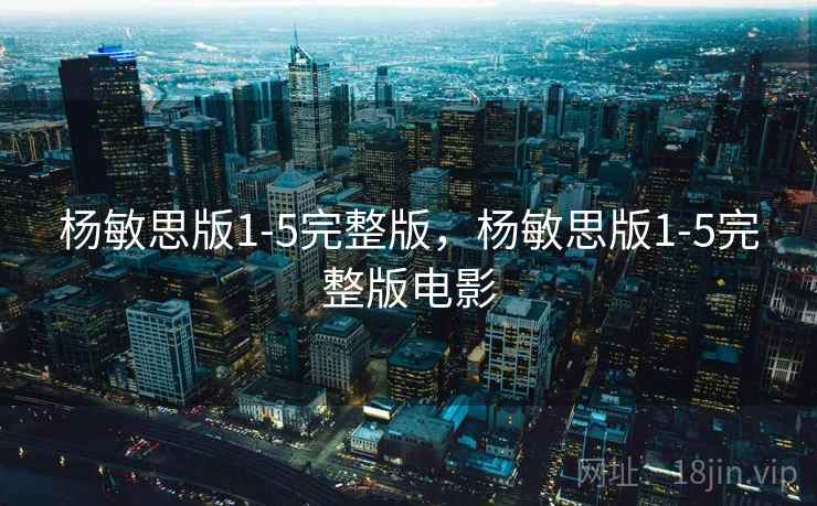杨敏思版1-5完整版,杨敏思版1-5完整版电影  第1张 杨敏思版1-5完整版,杨敏思版1-5完整版电影  第1张
