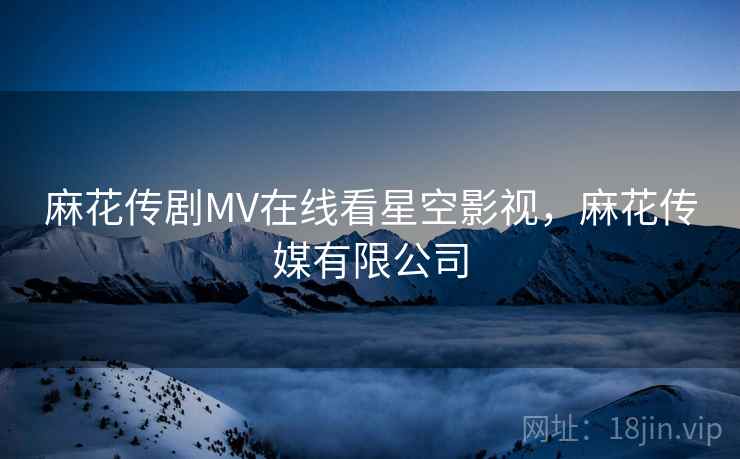 麻花传剧MV在线看星空影视,麻花传媒有限公司  第1张 麻花传剧MV在线看星空影视,麻花传媒有限公司  第1张