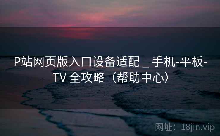 P站网页版入口设备适配 _ 手机-平板-TV 全攻略(帮助中心)  第2张 P站网页版入口设备适配 _ 手机-平板-TV 全攻略(帮助中心)  第2张