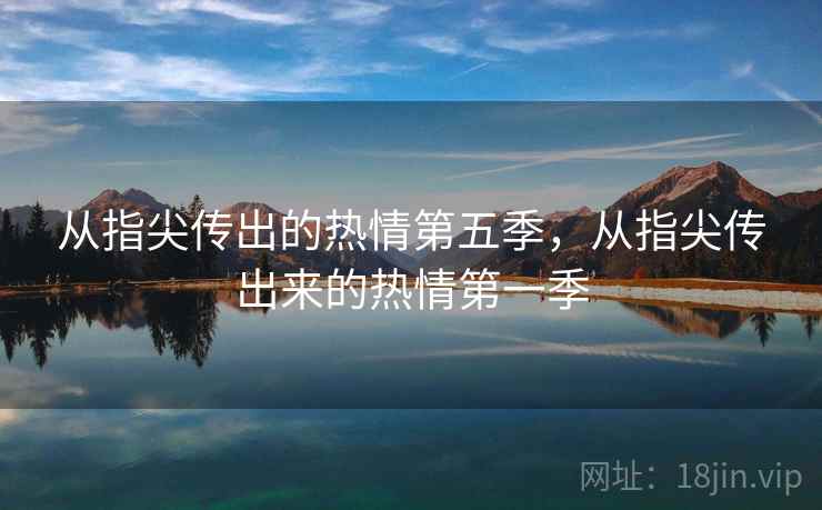 从指尖传出的热情第五季,从指尖传出来的热情第一季  第1张 从指尖传出的热情第五季,从指尖传出来的热情第一季  第1张