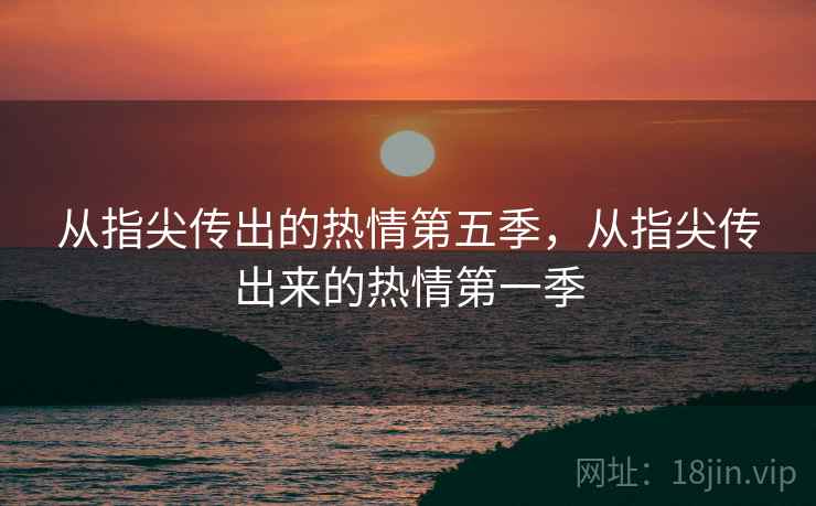 从指尖传出的热情第五季,从指尖传出来的热情第一季  第2张 从指尖传出的热情第五季,从指尖传出来的热情第一季  第2张
