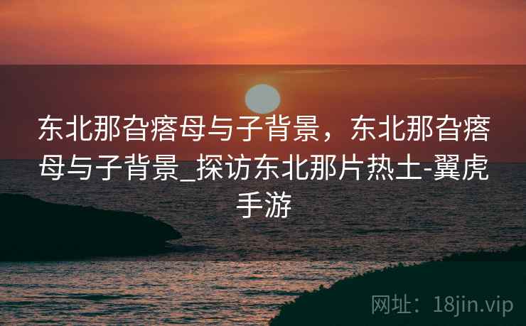 东北那旮瘩母与子背景,东北那旮瘩母与子背景_探访东北那片热土-翼虎手游  第1张 东北那旮瘩母与子背景,东北那旮瘩母与子背景_探访东北那片热土-翼虎手游  第1张