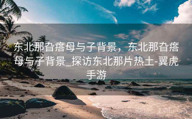 东北那旮瘩母与子背景,东北那旮瘩母与子背景_探访东北那片热土-翼虎手游  第2张 东北那旮瘩母与子背景,东北那旮瘩母与子背景_探访东北那片热土-翼虎手游  第2张