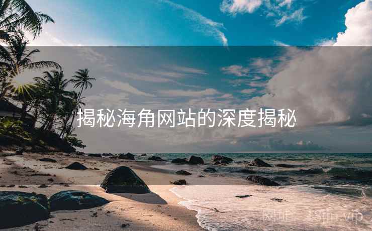 揭秘海角网站的深度揭秘  第1张 揭秘海角网站的深度揭秘  第1张