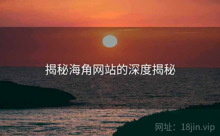 揭秘海角网站的深度揭秘  第2张 揭秘海角网站的深度揭秘  第2张