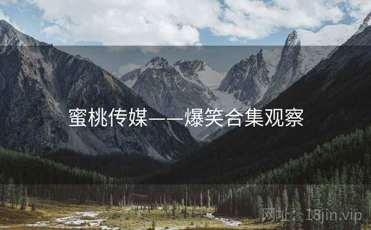 蜜桃传媒——爆笑合集观察  第2张 蜜桃传媒——爆笑合集观察  第2张
