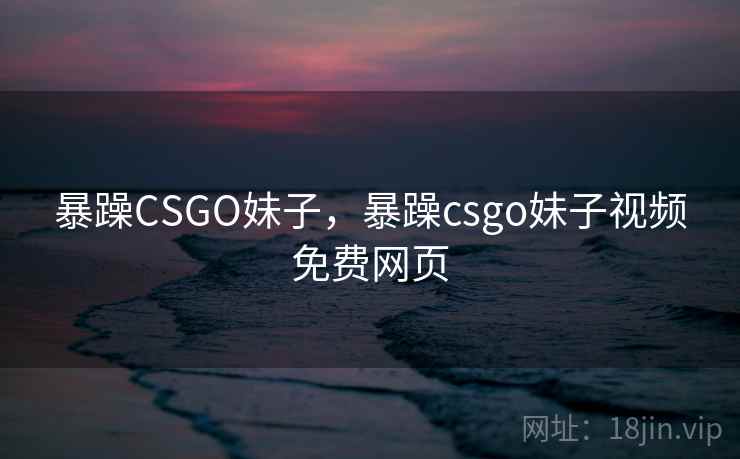 暴躁CSGO妹子,暴躁csgo妹子视频免费网页  第1张 暴躁CSGO妹子,暴躁csgo妹子视频免费网页  第1张