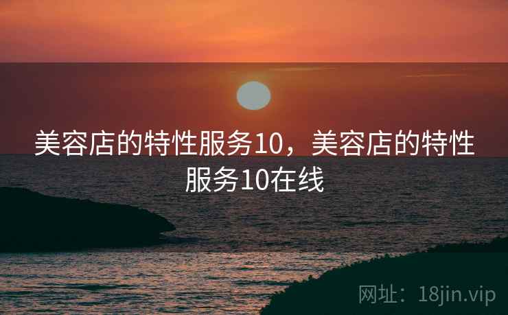 美容店的特性服务10,美容店的特性服务10在线  第1张 美容店的特性服务10,美容店的特性服务10在线  第1张