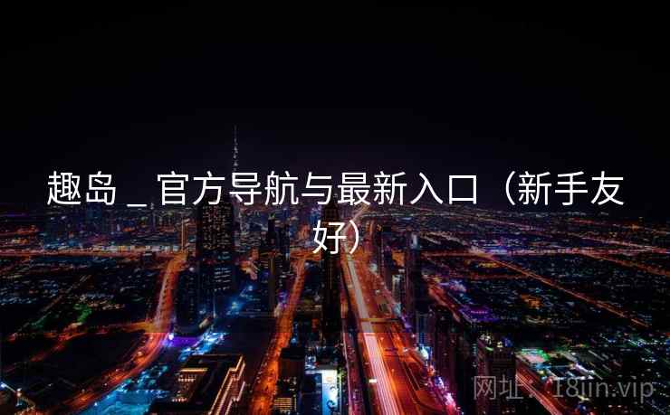 趣岛 _ 官方导航与最新入口(新手友好)  第1张 趣岛 _ 官方导航与最新入口(新手友好)  第1张