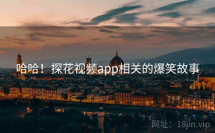 哈哈!探花视频app相关的爆笑故事  第1张 哈哈!探花视频app相关的爆笑故事  第1张