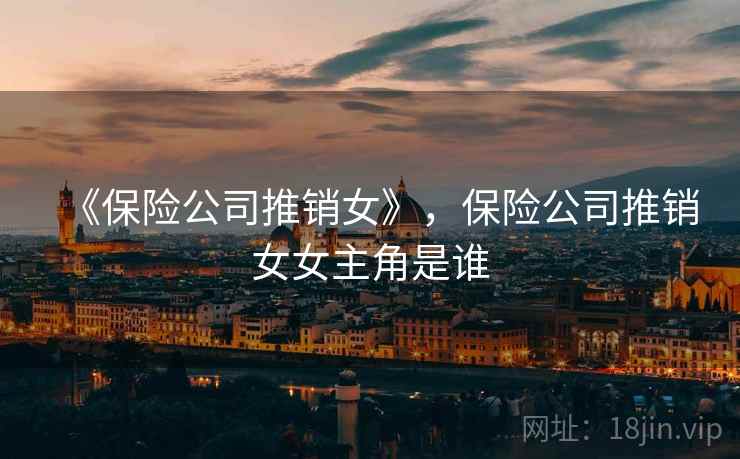《保险公司推销女》,保险公司推销女女主角是谁  第2张 《保险公司推销女》,保险公司推销女女主角是谁  第2张