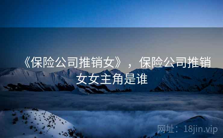 《保险公司推销女》,保险公司推销女女主角是谁  第1张 《保险公司推销女》,保险公司推销女女主角是谁  第1张