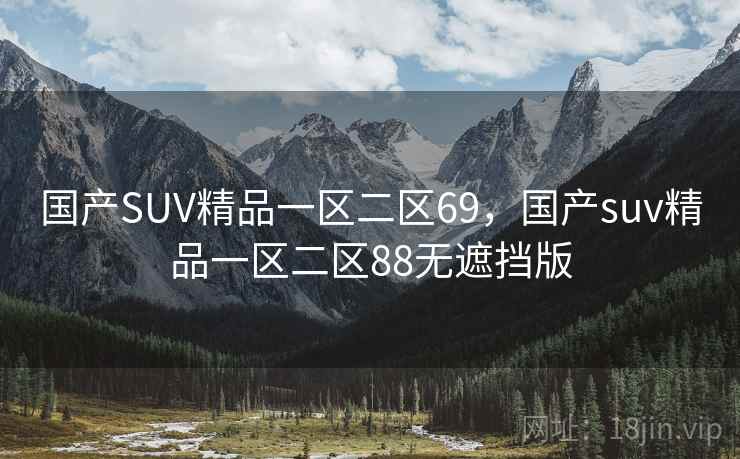 国产SUV精品一区二区69,国产suv精品一区二区88无遮挡版  第2张 国产SUV精品一区二区69,国产suv精品一区二区88无遮挡版  第2张