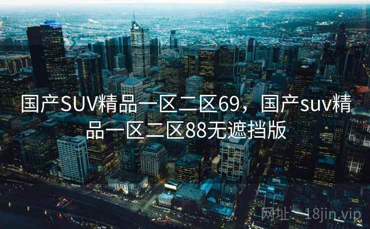 国产SUV精品一区二区69,国产suv精品一区二区88无遮挡版  第1张 国产SUV精品一区二区69,国产suv精品一区二区88无遮挡版  第1张