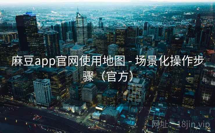 麻豆app官网使用地图 - 场景化操作步骤(官方)  第1张 麻豆app官网使用地图 - 场景化操作步骤(官方)  第1张
