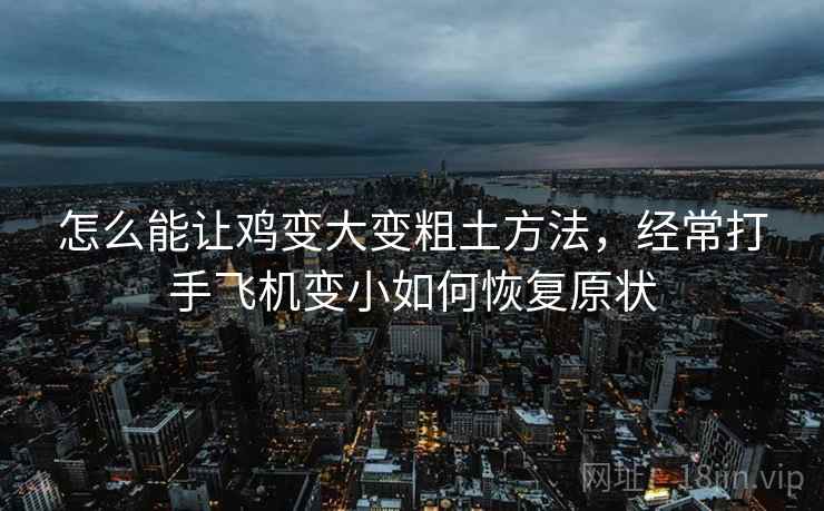 怎么能让鸡变大变粗土方法,经常打手飞机变小如何恢复原状  第2张 怎么能让鸡变大变粗土方法,经常打手飞机变小如何恢复原状  第2张