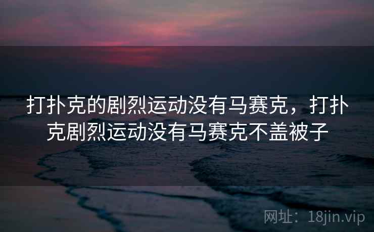 打扑克的剧烈运动没有马赛克,打扑克剧烈运动没有马赛克不盖被子  第2张 打扑克的剧烈运动没有马赛克,打扑克剧烈运动没有马赛克不盖被子  第2张