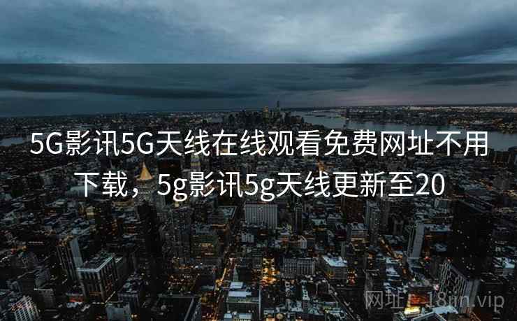5G影讯5G天线在线观看免费网址不用下载,5g影讯5g天线更新至20  第1张 5G影讯5G天线在线观看免费网址不用下载,5g影讯5g天线更新至20  第1张