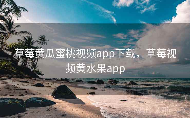 草莓黄瓜蜜桃视频app下载，草莓视频黄水果app  第2张