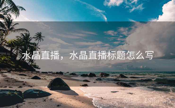 水晶直播,水晶直播标题怎么写  第1张 水晶直播,水晶直播标题怎么写  第1张