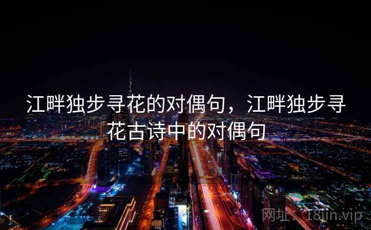 江畔独步寻花的对偶句,江畔独步寻花古诗中的对偶句  第2张 江畔独步寻花的对偶句,江畔独步寻花古诗中的对偶句  第2张