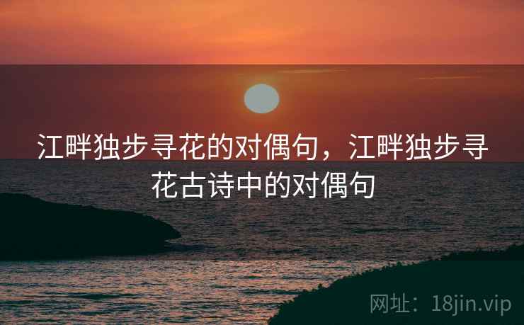 江畔独步寻花的对偶句,江畔独步寻花古诗中的对偶句  第1张 江畔独步寻花的对偶句,江畔独步寻花古诗中的对偶句  第1张