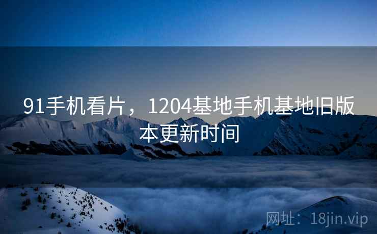 91手机看片,1204基地手机基地旧版本更新时间  第2张 91手机看片,1204基地手机基地旧版本更新时间  第2张