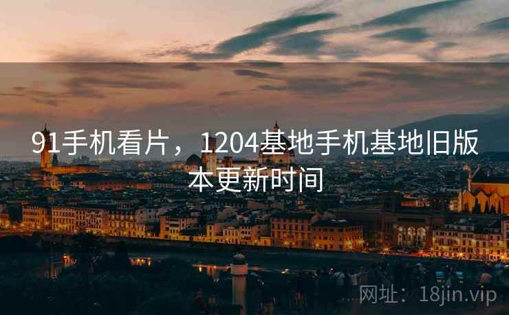 91手机看片,1204基地手机基地旧版本更新时间  第1张 91手机看片,1204基地手机基地旧版本更新时间  第1张