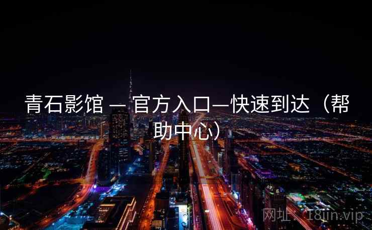 青石影馆 — 官方入口—快速到达(帮助中心)  第2张 青石影馆 — 官方入口—快速到达(帮助中心)  第2张