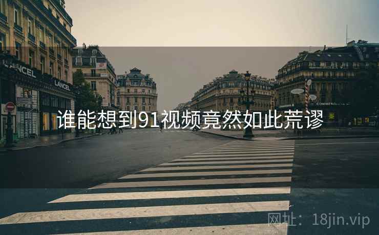 谁能想到91视频竟然如此荒谬  第1张 谁能想到91视频竟然如此荒谬  第1张